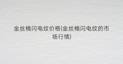 金丝楠闪电纹价格(金丝楠闪电纹的市场行情)