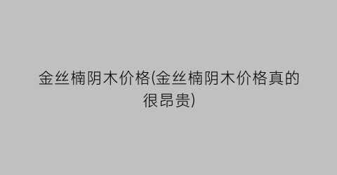 金丝楠阴木价格(金丝楠阴木价格真的很昂贵)