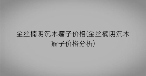 金丝楠阴沉木瘤子价格(金丝楠阴沉木瘤子价格分析)