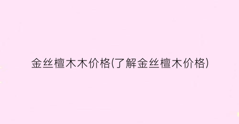 金丝檀木木价格(了解金丝檀木价格)