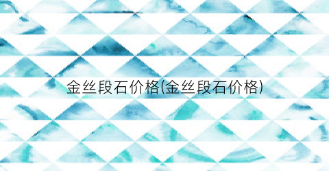 金丝段石价格(金丝段石价格)