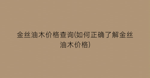 金丝油木价格查询(如何正确了解金丝油木价格)