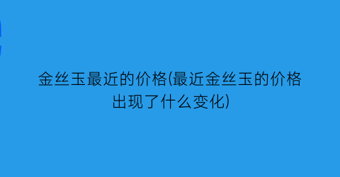 金丝玉最近的价格(最近金丝玉的价格出现了什么变化)