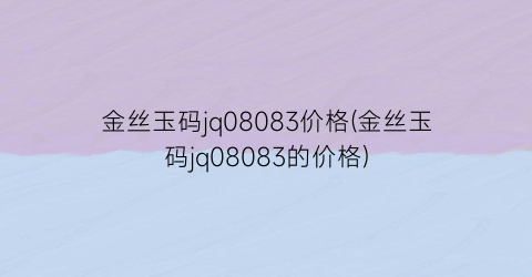 金丝玉码jq08083价格(金丝玉码jq08083的价格)