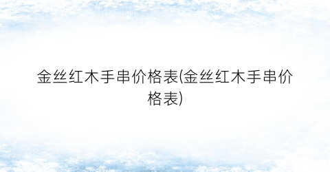 金丝红木手串价格表(金丝红木手串价格表)