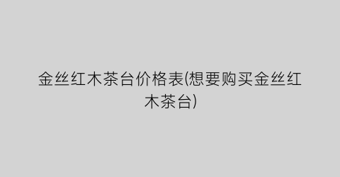 金丝红木茶台价格表(想要购买金丝红木茶台)