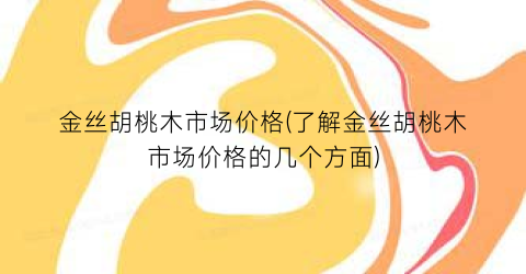 金丝胡桃木市场价格(了解金丝胡桃木市场价格的几个方面)