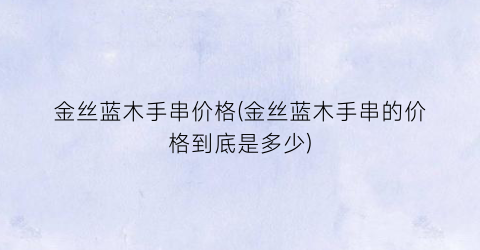 金丝蓝木手串价格(金丝蓝木手串的价格到底是多少)
