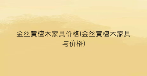 金丝黄檀木家具价格(金丝黄檀木家具与价格)