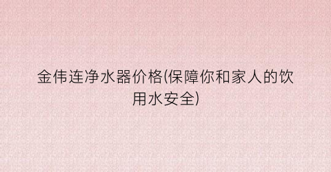 金伟连净水器价格(保障你和家人的饮用水安全)