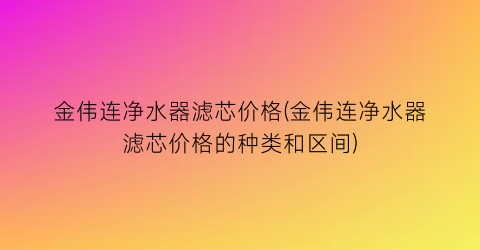 “金伟连净水器滤芯价格(金伟连净水器滤芯价格的种类和区间)