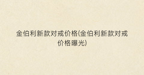 金伯利新款对戒价格(金伯利新款对戒价格曝光)