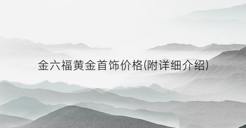 金六福黄金首饰价格(附详细介绍)