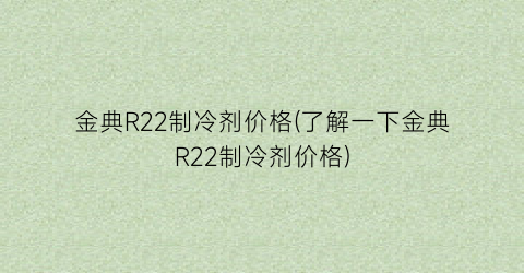 金典R22制冷剂价格(了解一下金典R22制冷剂价格)