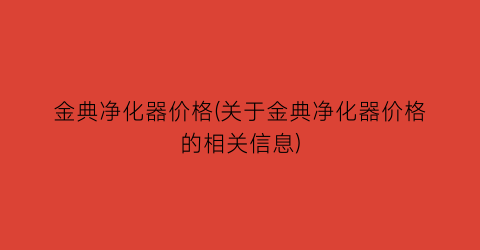 金典净化器价格(关于金典净化器价格的相关信息)