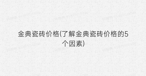 “金典瓷砖价格(了解金典瓷砖价格的5个因素)