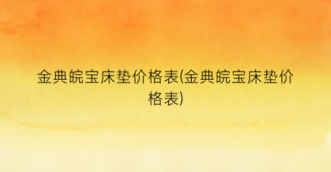 金典皖宝床垫价格表(金典皖宝床垫价格表)