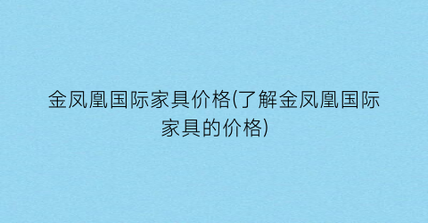 金凤凰国际家具价格(了解金凤凰国际家具的价格)