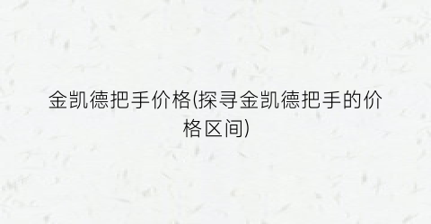 金凯德把手价格(探寻金凯德把手的价格区间)