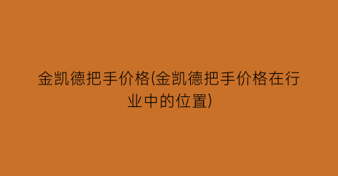 金凯德把手价格(金凯德把手价格在行业中的位置)