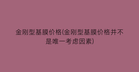 金刚型基膜价格(金刚型基膜价格并不是唯一考虑因素)