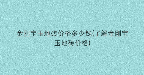 金刚宝玉地砖价格多少钱(了解金刚宝玉地砖价格)