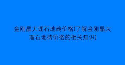 金刚晶大理石地砖价格(了解金刚晶大理石地砖价格的相关知识)