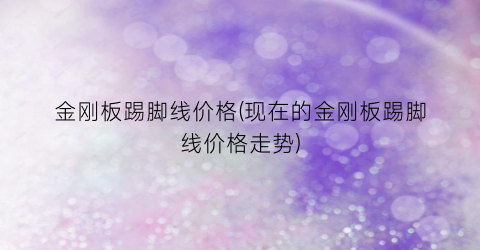 金刚板踢脚线价格(现在的金刚板踢脚线价格走势)