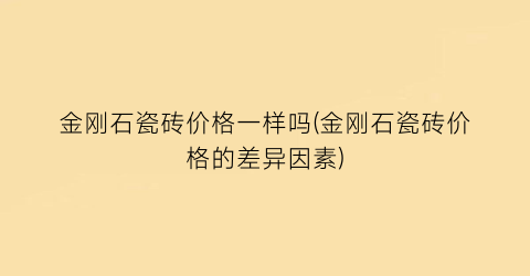 金刚石瓷砖价格一样吗(金刚石瓷砖价格的差异因素)