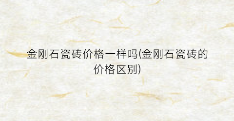 金刚石瓷砖价格一样吗(金刚石瓷砖的价格区别)