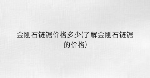 金刚石链锯价格多少(了解金刚石链锯的价格)