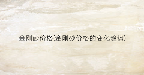 金刚砂价格(金刚砂价格的变化趋势)