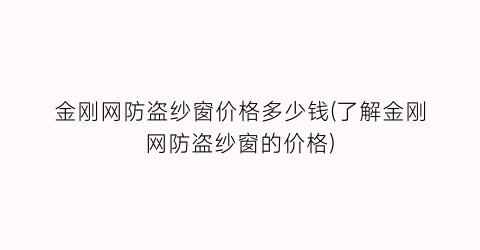 金刚网防盗纱窗价格多少钱(了解金刚网防盗纱窗的价格)