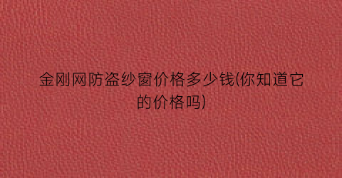 金刚网防盗纱窗价格多少钱(你知道它的价格吗)