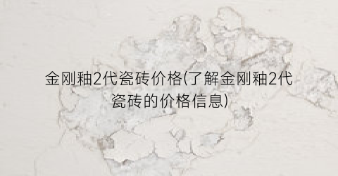 金刚釉2代瓷砖价格(了解金刚釉2代瓷砖的价格信息)