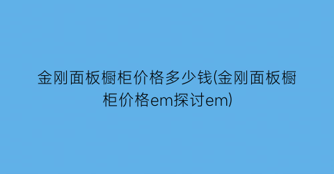 金刚面板橱柜价格多少钱(金刚面板橱柜价格em探讨em)