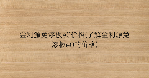 金利源免漆板e0价格(了解金利源免漆板e0的价格)