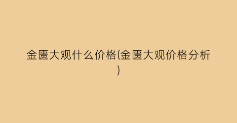 金匮大观什么价格(金匮大观价格分析)