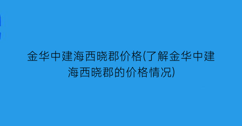 金华中建海西晓郡价格(了解金华中建海西晓郡的价格情况)