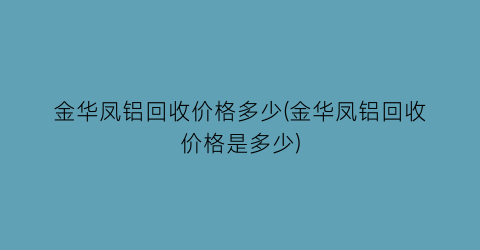 “金华凤铝回收价格多少(金华凤铝回收价格是多少)