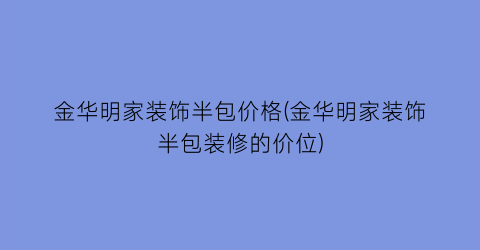 金华明家装饰半包价格(金华明家装饰半包装修的价位)