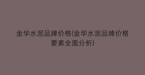 金华水泥品牌价格(金华水泥品牌价格要素全面分析)