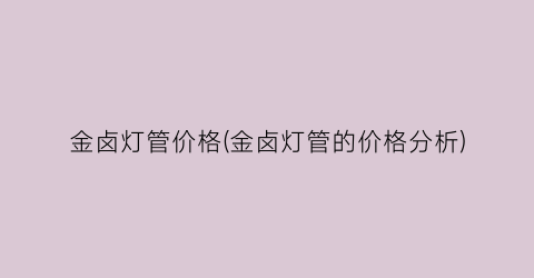 金卤灯管价格(金卤灯管的价格分析)