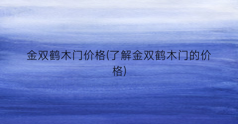 金双鹤木门价格(了解金双鹤木门的价格)
