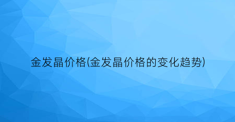 金发晶价格(金发晶价格的变化趋势)