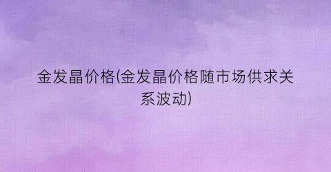 “金发晶价格(金发晶价格随市场供求关系波动)