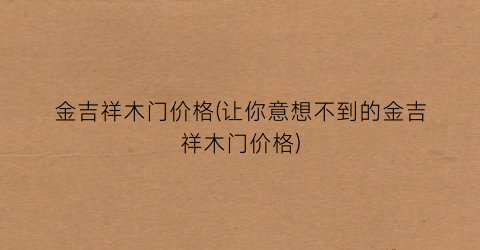 金吉祥木门价格(让你意想不到的金吉祥木门价格)