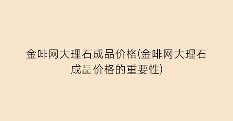 金啡网大理石成品价格(金啡网大理石成品价格的重要性)