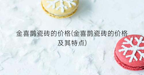 金喜鹊瓷砖的价格(金喜鹊瓷砖的价格及其特点)