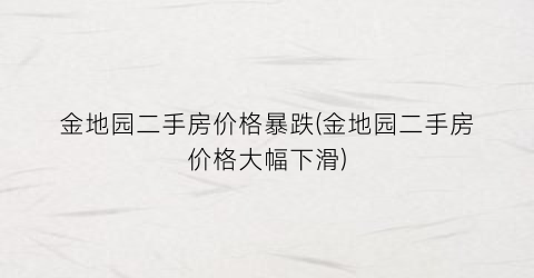 金地园二手房价格暴跌(金地园二手房价格大幅下滑)